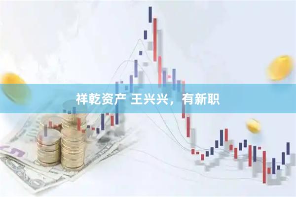 祥乾资产 王兴兴，有新职