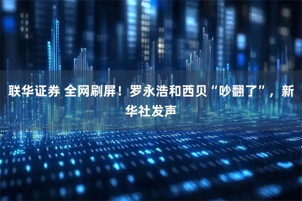 联华证券 全网刷屏！罗永浩和西贝“吵翻了”，新华社发声
