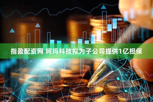 指盈配资网 珂玛科技拟为子公司提供1亿担保