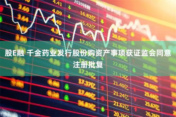 股E融 千金药业发行股份购资产事项获证监会同意注册批复