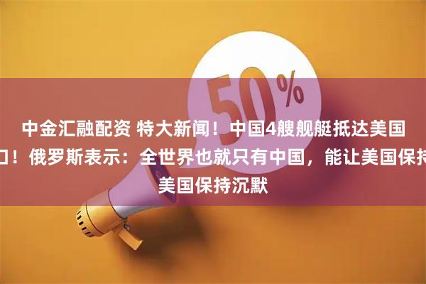 中金汇融配资 特大新闻！中国4艘舰艇抵达美国家门口！俄罗斯表示：全世界也就只有中国，能让美国保持沉默