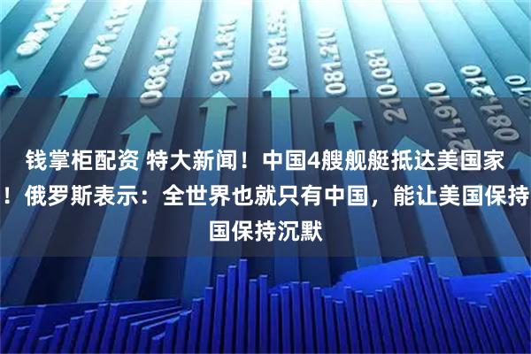 钱掌柜配资 特大新闻！中国4艘舰艇抵达美国家门口！俄罗斯表示：全世界也就只有中国，能让美国保持沉默