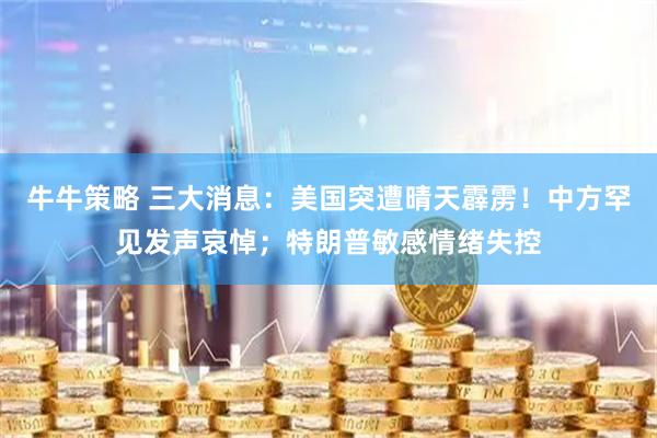 牛牛策略 三大消息：美国突遭晴天霹雳！中方罕见发声哀悼；特朗普敏感情绪失控