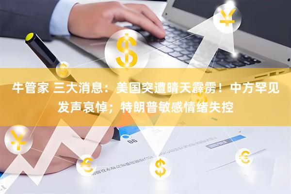 牛管家 三大消息：美国突遭晴天霹雳！中方罕见发声哀悼；特朗普敏感情绪失控