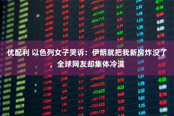 优配利 以色列女子哭诉：伊朗就把我新房炸没了，全球网友却集体冷漠