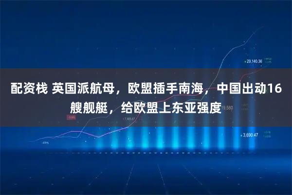 配资栈 英国派航母，欧盟插手南海，中国出动16艘舰艇，给欧盟上东亚强度
