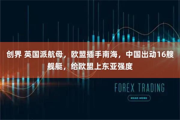 创界 英国派航母，欧盟插手南海，中国出动16艘舰艇，给欧盟上东亚强度