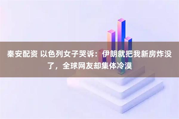 秦安配资 以色列女子哭诉：伊朗就把我新房炸没了，全球网友却集体冷漠