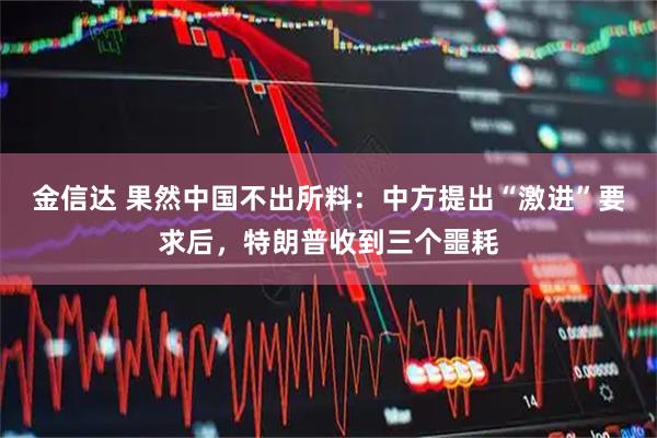 金信达 果然中国不出所料：中方提出“激进”要求后，特朗普收到三个噩耗