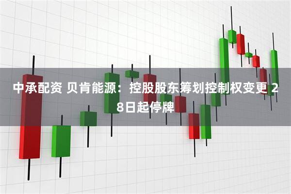 中承配资 贝肯能源：控股股东筹划控制权变更 28日起停牌