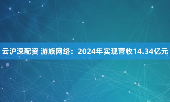 云沪深配资 游族网络：2024年实现营收14.34亿元
