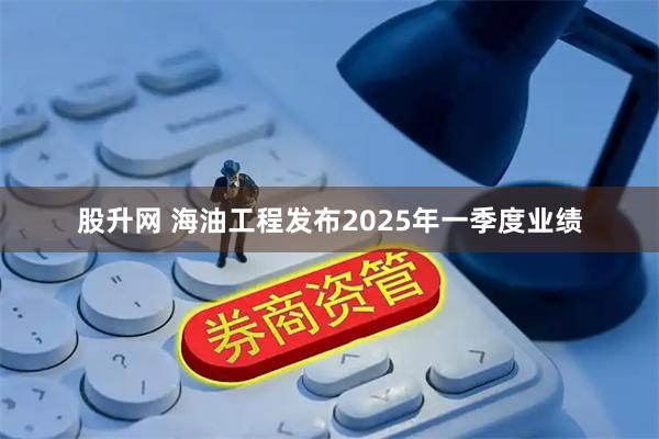 股升网 海油工程发布2025年一季度业绩