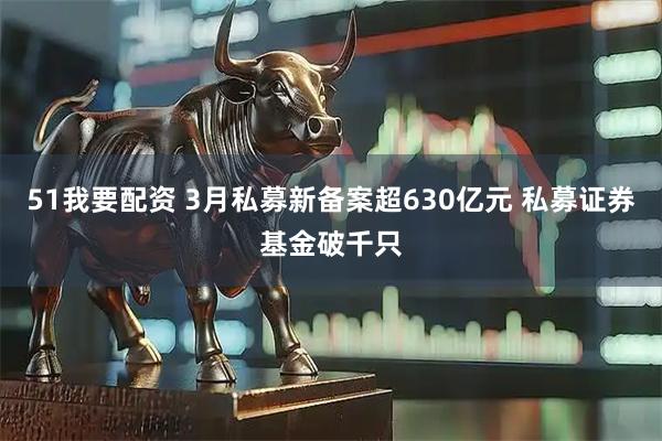 51我要配资 3月私募新备案超630亿元 私募证券基金破千只