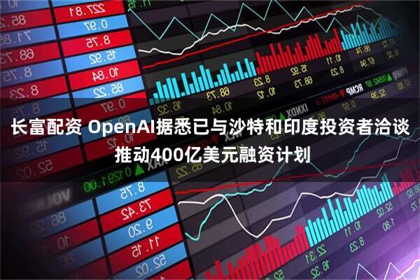 长富配资 OpenAI据悉已与沙特和印度投资者洽谈 推动400亿美元融资计划