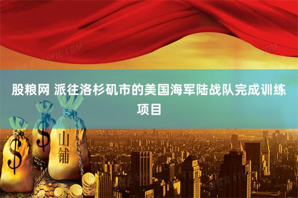 股粮网 派往洛杉矶市的美国海军陆战队完成训练项目