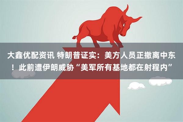 大鑫优配资讯 特朗普证实：美方人员正撤离中东！此前遭伊朗威胁“美军所有基地都在射程内”