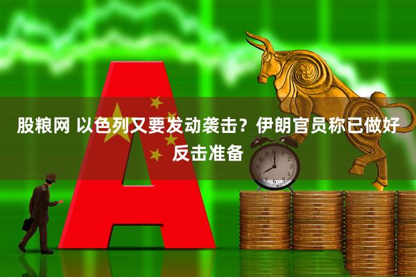 股粮网 以色列又要发动袭击？伊朗官员称已做好反击准备