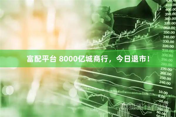 富配平台 8000亿城商行，今日退市！