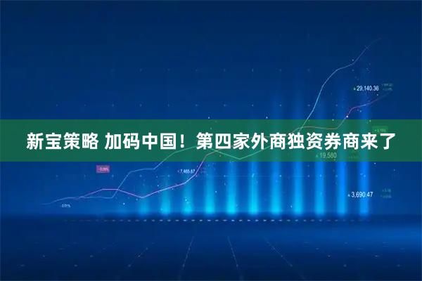 新宝策略 加码中国！第四家外商独资券商来了