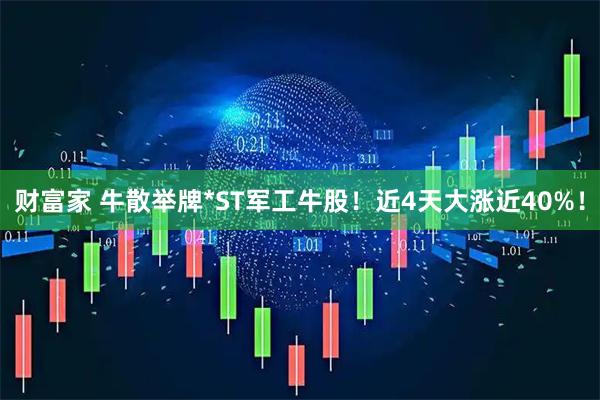 财富家 牛散举牌*ST军工牛股！近4天大涨近40%！