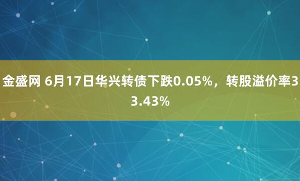 金盛网 6月17日华兴转债下跌0.05%，转股溢价率33.43%