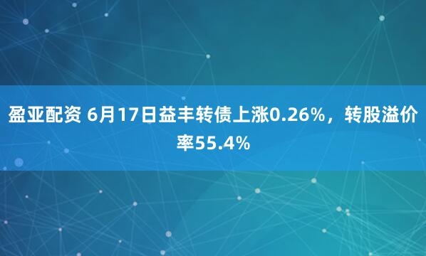 盈亚配资 6月17日益丰转债上涨0.26%，转股溢价率55.4%