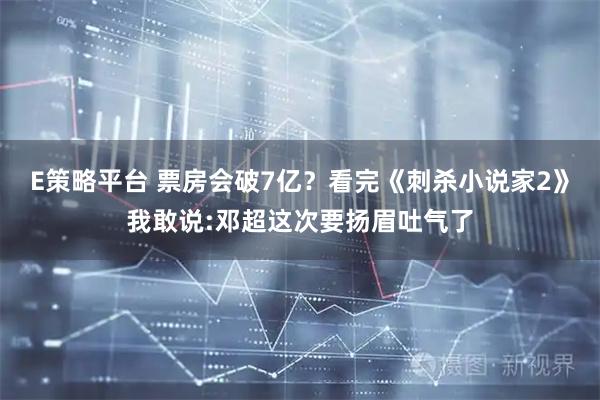 E策略平台 票房会破7亿？看完《刺杀小说家2》我敢说:邓超这次要扬眉吐气了