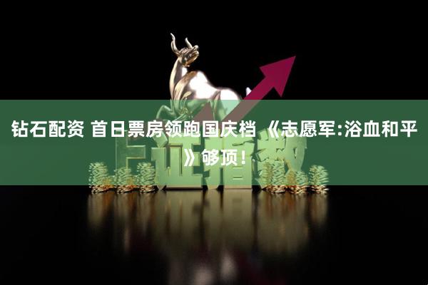 钻石配资 首日票房领跑国庆档 《志愿军:浴血和平》够顶！