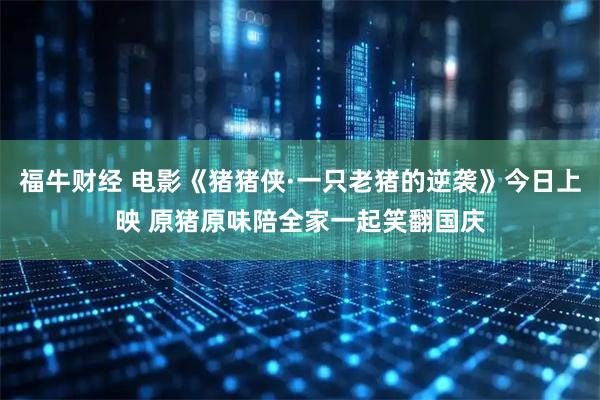 福牛财经 电影《猪猪侠·一只老猪的逆袭》今日上映 原猪原味陪全家一起笑翻国庆