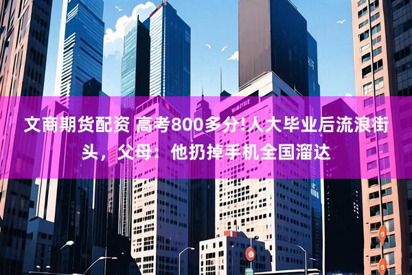文商期货配资 高考800多分!人大毕业后流浪街头，父母：他扔掉手机全国溜达