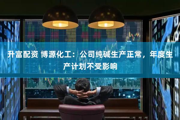 升富配资 博源化工：公司纯碱生产正常，年度生产计划不受影响