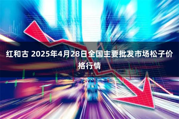 红和古 2025年4月28日全国主要批发市场松子价格行情