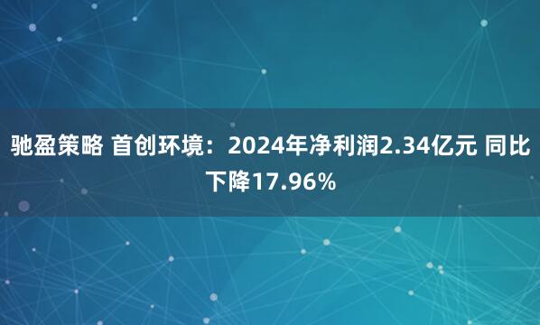 驰盈策略 首创环境：2024年净利润2.34亿元 同比下降17.96%