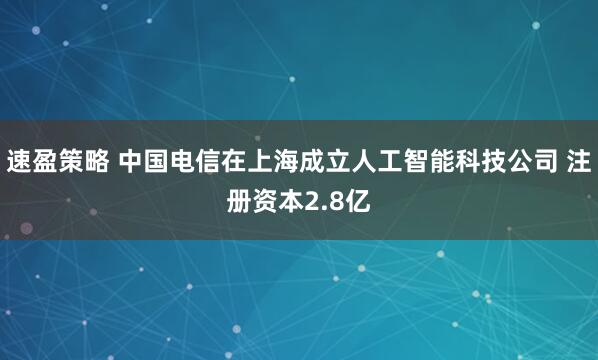 速盈策略 中国电信在上海成立人工智能科技公司 注册资本2.8亿