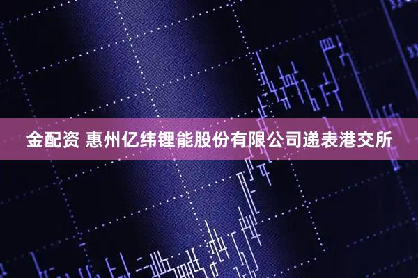 金配资 惠州亿纬锂能股份有限公司递表港交所
