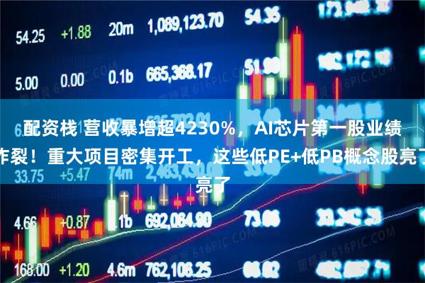 配资栈 营收暴增超4230%，AI芯片第一股业绩炸裂！重大项目密集开工，这些低PE+低PB概念股亮了