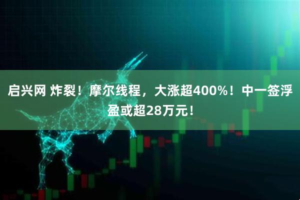 启兴网 炸裂！摩尔线程，大涨超400%！中一签浮盈或超28万元！