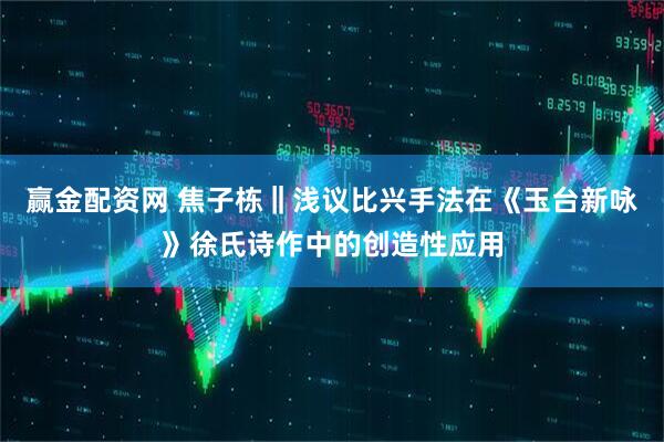赢金配资网 焦子栋‖浅议比兴手法在《玉台新咏》徐氏诗作中的创造性应用