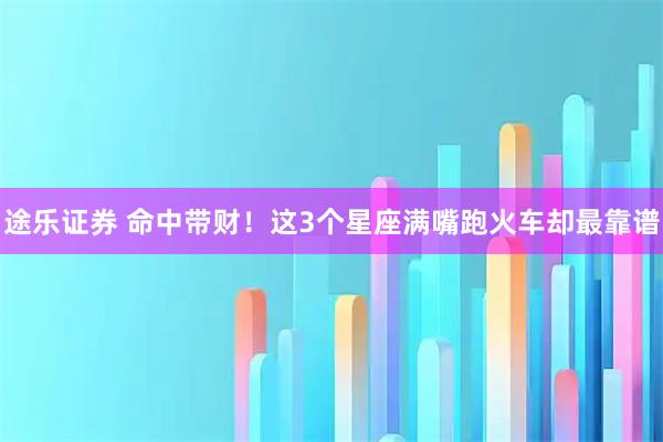 途乐证券 命中带财！这3个星座满嘴跑火车却最靠谱
