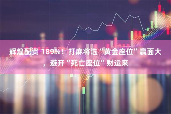 辉煌配资 189%！打麻将选“黄金座位”赢面大，避开“死亡座位”财运来