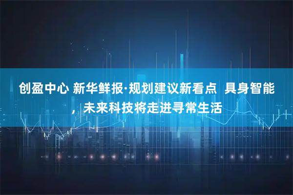 创盈中心 新华鲜报·规划建议新看点  具身智能，未来科技将走进寻常生活