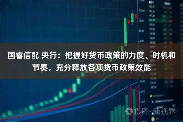 国睿信配 央行：把握好货币政策的力度、时机和节奏，充分释放各项货币政策效能