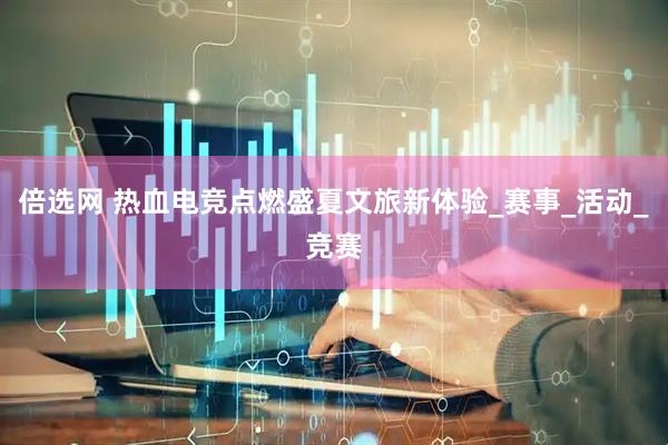 倍选网 热血电竞点燃盛夏文旅新体验_赛事_活动_竞赛