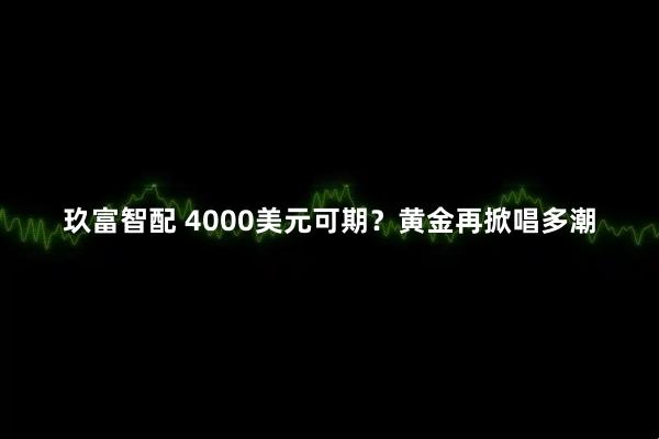 玖富智配 4000美元可期？黄金再掀唱多潮