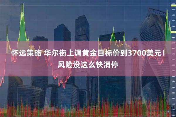怀远策略 华尔街上调黄金目标价到3700美元！风险没这么快消停